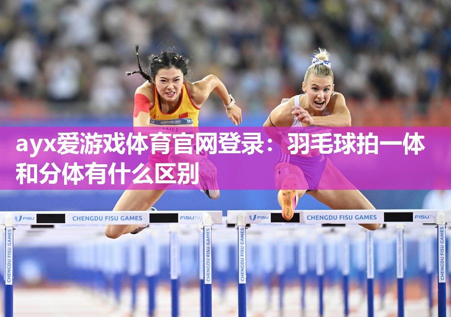 ayx爱游戏体育官网登录：羽毛球拍一体和分体有什么区别