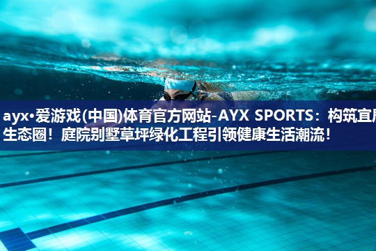 ayx·爱游戏(中国)体育官方网站-AYX SPORTS：构筑宜居生态圈！庭院别墅草坪绿化工程引领健康生活潮流！