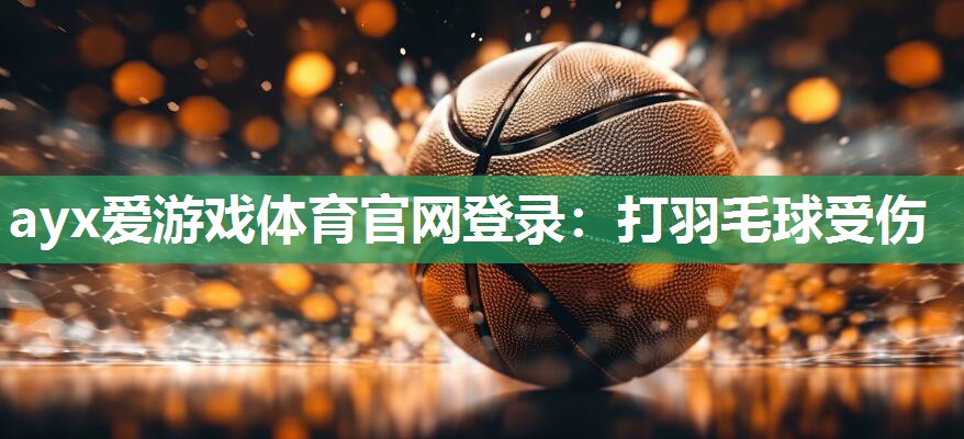 ayx爱游戏体育官网登录：打羽毛球受伤