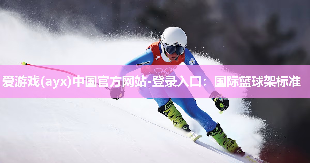爱游戏(ayx)中国官方网站-登录入口：国际篮球架标准