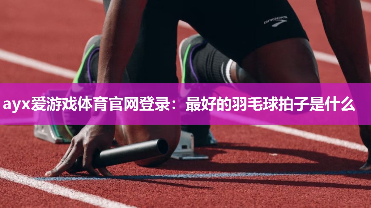 ayx爱游戏体育官网登录：最好的羽毛球拍子是什么
