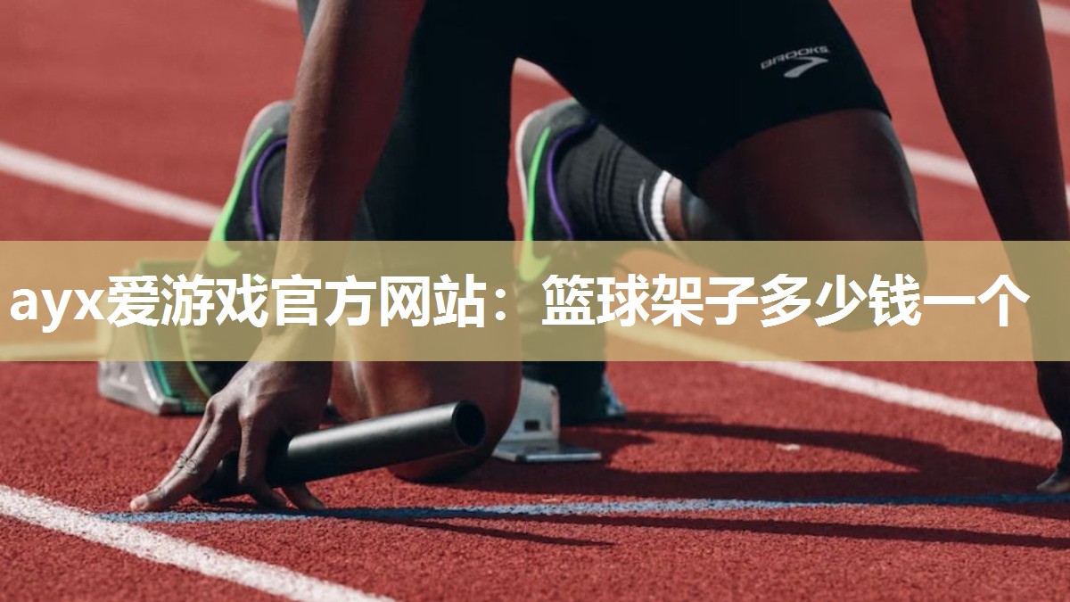 ayx爱游戏官方网站：篮球架子多少钱一个