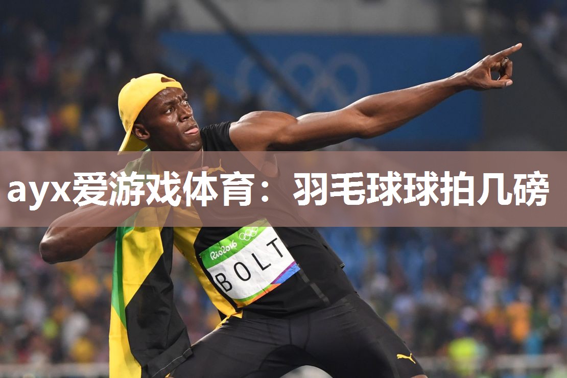 ayx爱游戏体育：羽毛球球拍几磅
