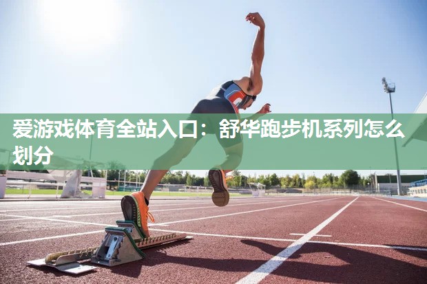 爱游戏体育全站入口：舒华跑步机系列怎么划分