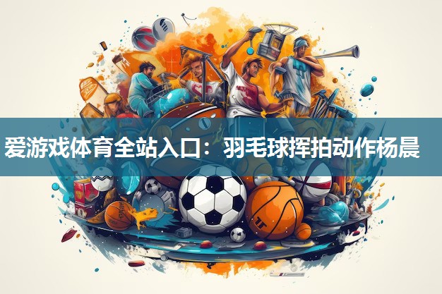 爱游戏体育全站入口：羽毛球挥拍动作杨晨