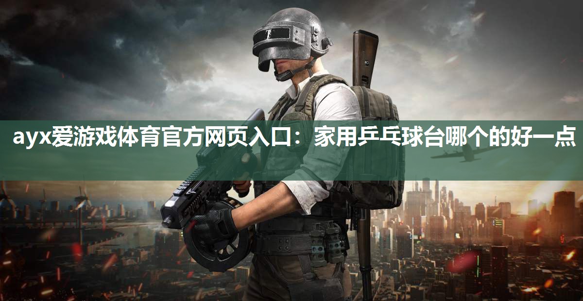 ayx爱游戏体育官方网页入口：家用乒乓球台哪个的好一点