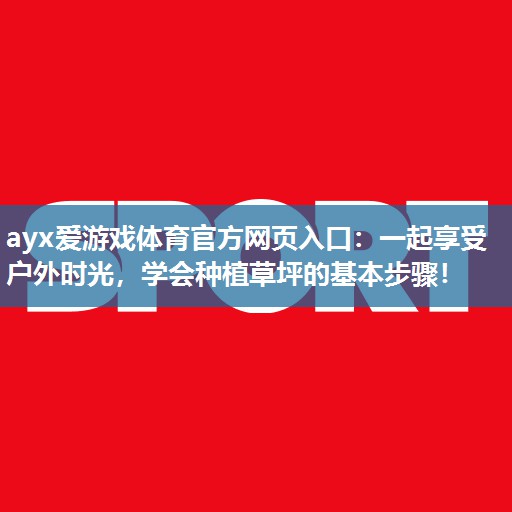 一起享受户外时光,学会种植草坪的基本步骤! 一起享受户外时光,学会种植草坪的基本步骤!