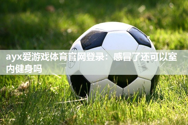 感冒了还可以室内健身吗 感冒了还可以室内健身吗