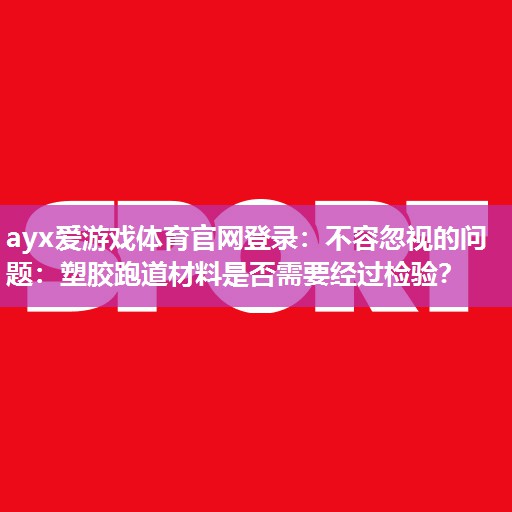 不容忽视的问题:塑胶跑道材料是否需要经过检验? 不容忽视的问题:塑胶跑道材料是否需要经过检验?