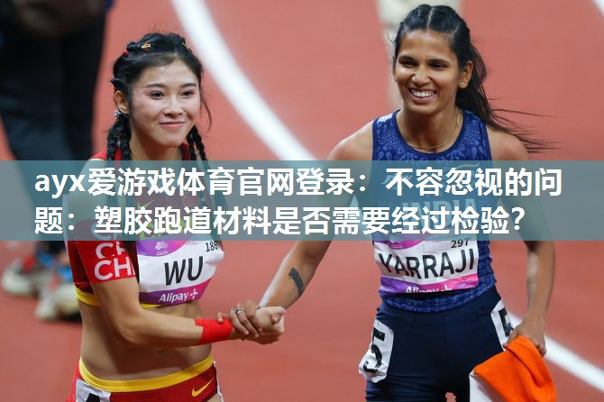 不容忽视的问题:塑胶跑道材料是否需要经过检验? 不容忽视的问题:塑胶跑道材料是否需要经过检验?