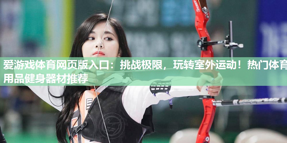 挑战极限,玩转室外运动!热门体育用品健身器材推荐 挑战极限,玩转室外运动!热门体育用品健身器材推荐
