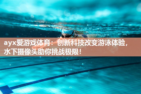 创新科技改变游泳体验,水下摄像头助你挑战极限! 创新科技改变游泳体验,水下摄像头助你挑战极限!