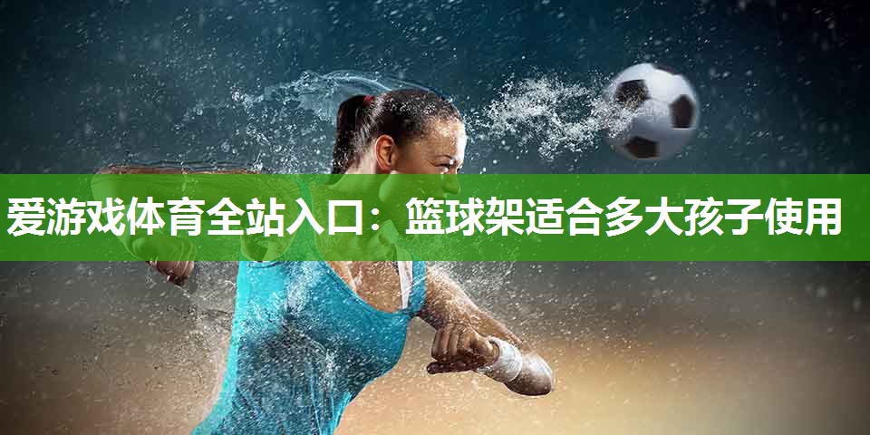 篮球架适合多大孩子使用 篮球架适合多大孩子使用