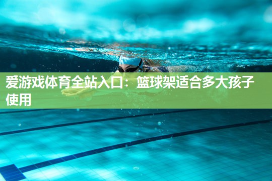 篮球架适合多大孩子使用 篮球架适合多大孩子使用