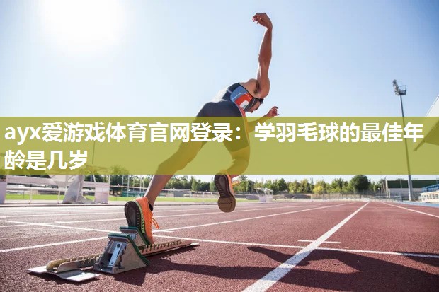 学羽毛球的最佳年龄是几岁 学羽毛球的最佳年龄是几岁