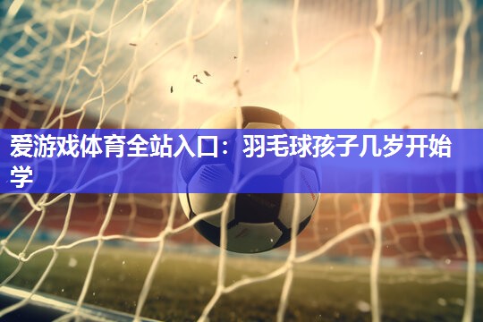 羽毛球孩子几岁开始学 羽毛球孩子几岁开始学