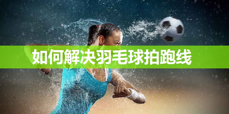 如何解决羽毛球拍跑线 如何解决羽毛球拍跑线