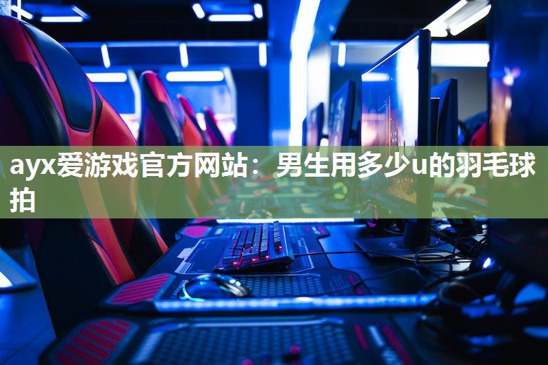 男生用多少u的羽毛球拍 男生用多少u的羽毛球拍