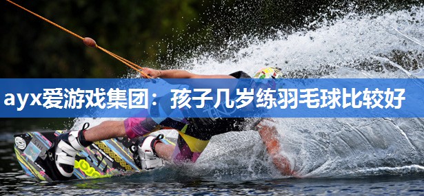 孩子几岁练羽毛球比较好 孩子几岁练羽毛球比较好