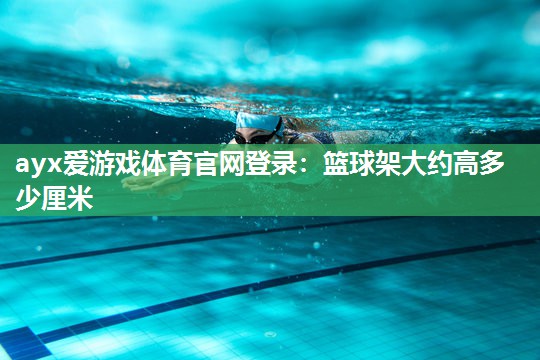 篮球架大约高多少厘米 篮球架大约高多少厘米