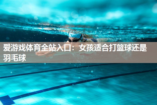 女孩适合打篮球还是羽毛球 女孩适合打篮球还是羽毛球
