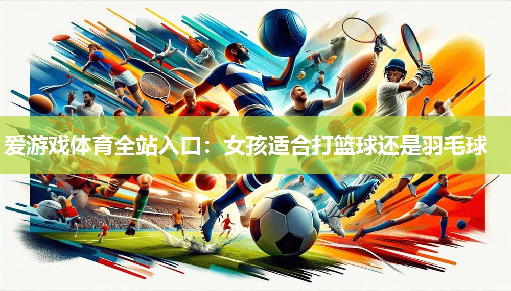女孩适合打篮球还是羽毛球 女孩适合打篮球还是羽毛球