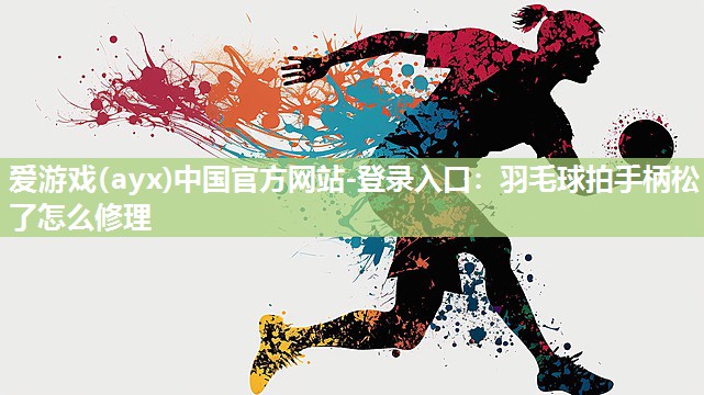 羽毛球拍手柄松了怎么修理 羽毛球拍手柄松了怎么修理