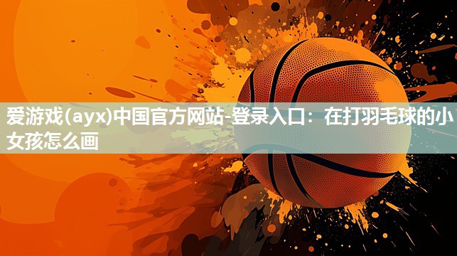 在打羽毛球的小女孩怎么画 在打羽毛球的小女孩怎么画