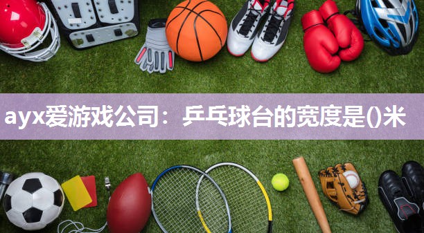 乒乓球台的宽度是()米 乒乓球台的宽度是()米