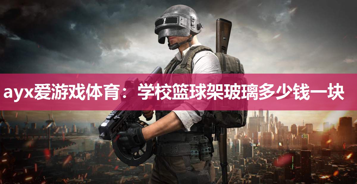 学校篮球架玻璃多少钱一块 学校篮球架玻璃多少钱一块