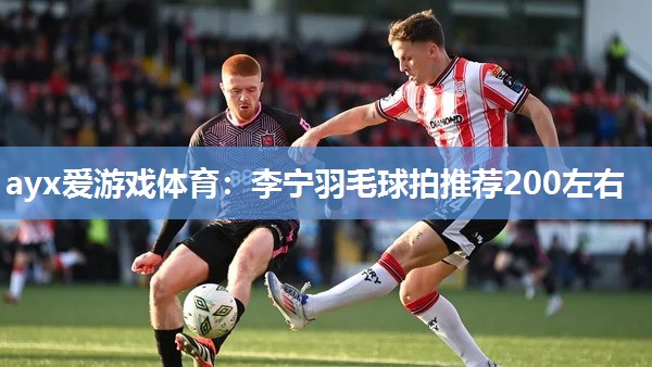 李宁羽毛球拍推荐200左右 李宁羽毛球拍推荐200左右