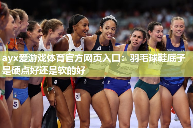 羽毛球鞋底子是硬点好还是软的好 羽毛球鞋底子是硬点好还是软的好