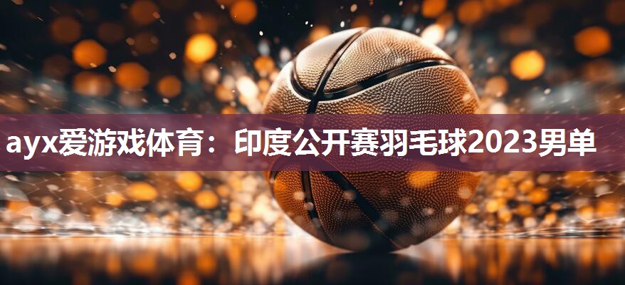 印度公开赛羽毛球2023男单 印度公开赛羽毛球2023男单