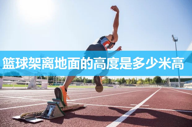 篮球架离地面的高度是多少米高 篮球架离地面的高度是多少米高