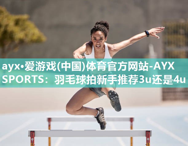 羽毛球拍新手推荐3u还是4u
