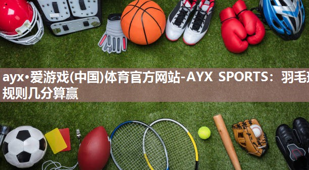 羽毛球规则几分算赢 羽毛球规则几分算赢