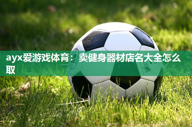 卖健身器材店名大全怎么取 卖健身器材店名大全怎么取