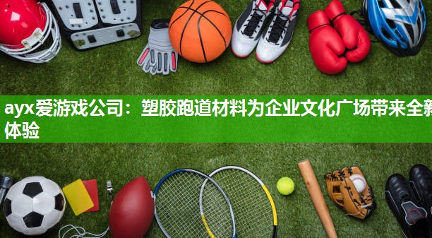 塑胶跑道材料为企业文化广场带来全新体验 塑胶跑道材料为企业文化广场带来全新体验