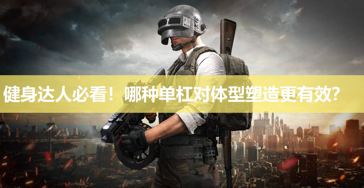 健身达人必看!哪种单杠对体型塑造更有效? 健身达人必看!哪种单杠对体型塑造更有效?