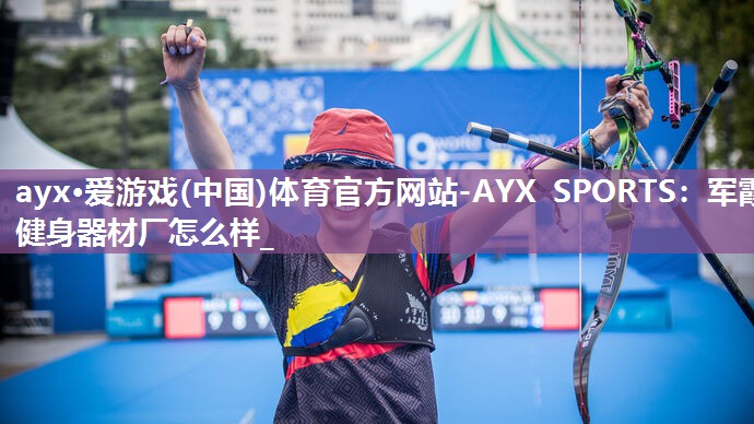 军霞健身器材厂怎么样_ 军霞健身器材厂怎么样_