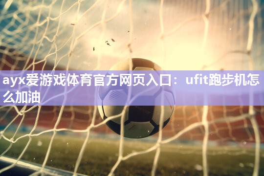 ufit跑步机怎么加油 ufit跑步机怎么加油