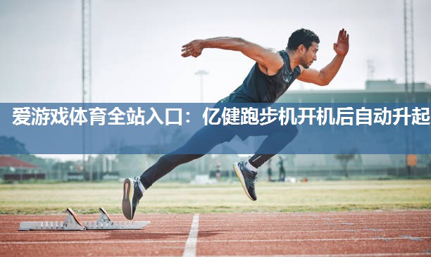 亿健跑步机开机后自动升起 亿健跑步机开机后自动升起