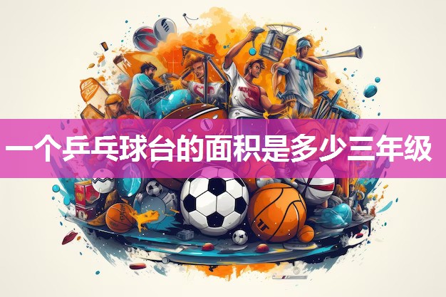 一个乒乓球台的面积是多少三年级 一个乒乓球台的面积是多少三年级