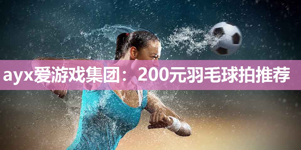 200元羽毛球拍推荐 200元羽毛球拍推荐