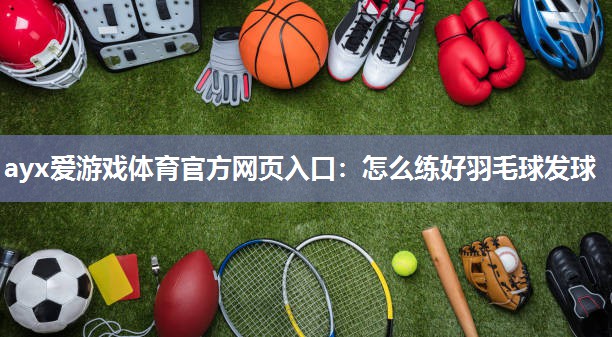 怎么练好羽毛球发球 怎么练好羽毛球发球