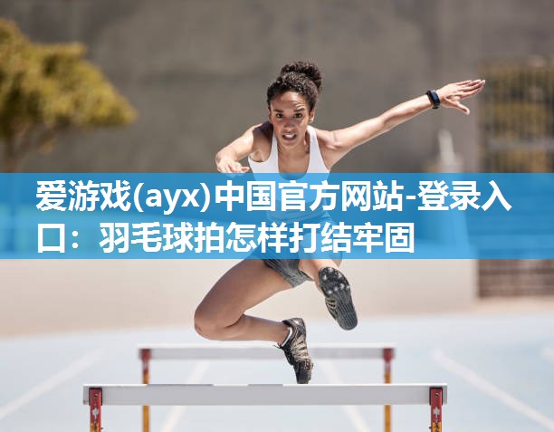 羽毛球拍怎样打结牢固 羽毛球拍怎样打结牢固