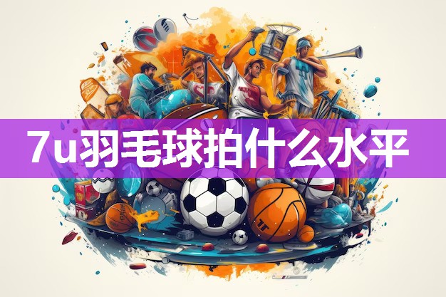 7u羽毛球拍什么水平 7u羽毛球拍什么水平