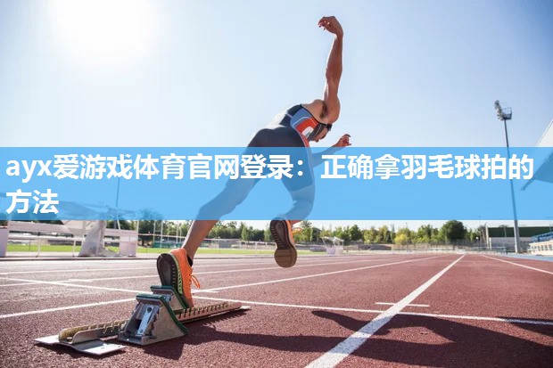 正确拿羽毛球拍的方法 正确拿羽毛球拍的方法