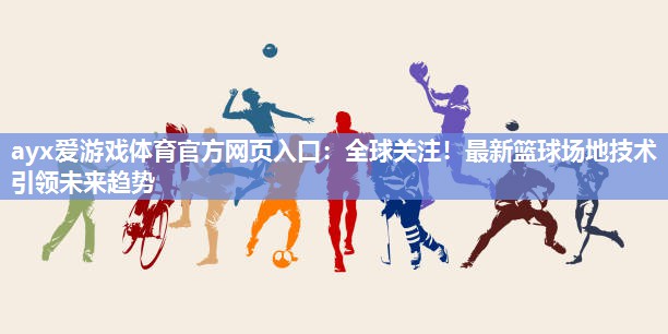 全球关注!最新篮球场地技术引领未来趋势 全球关注!最新篮球场地技术引领未来趋势