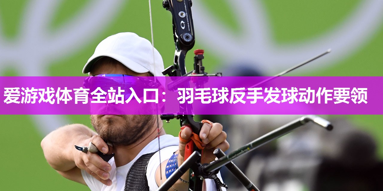 羽毛球反手发球动作要领 羽毛球反手发球动作要领